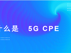 什么是 5G CPE ？